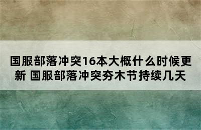 国服部落冲突16本大概什么时候更新 国服部落冲突夯木节持续几天